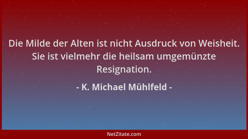 K. Michael Mühlfeld - Die Milde der Alten ist nicht Ausdruck von Weisheit. Sie ist vielmehr die heilsam umgemünzte Resignat...