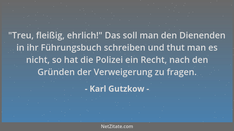Karl Gutzkow -  "Treu, fleißig, ehrlich! " Das soll man den Dienenden in ihr Führungsbuch schreiben und thut man es nicht, so...