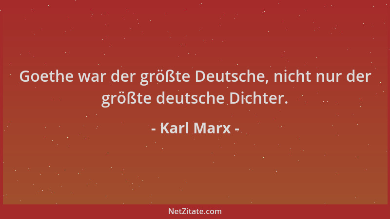 Karl Marx - Goethe war der größte Deutsche, nicht nur der größte deutsche Dichter....