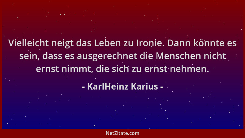 KarlHeinz Karius - Vielleicht neigt das Leben zu Ironie. Dann könnte es sein, dass es ausgerechnet die Menschen nicht ernst...