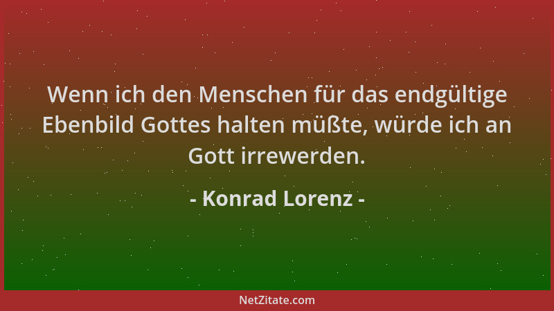 Konrad Lorenz - Wenn ich den Menschen für das endgültige Ebenbild Gottes halten müßte, würde ich an Gott irrewerden....