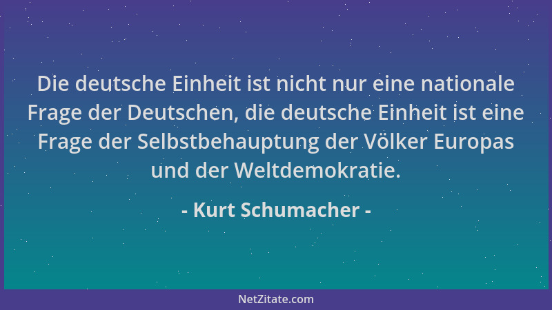 Kurt Schumacher - Die deutsche Einheit ist nicht nur eine nationale Frage der Deutschen, die deutsche Einheit ist eine Frag...