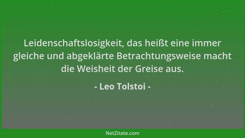 Leo Tolstoi - Leidenschaftslosigkeit, das heißt eine immer gleiche und abgeklärte Betrachtungsweise macht die Weisheit der...
