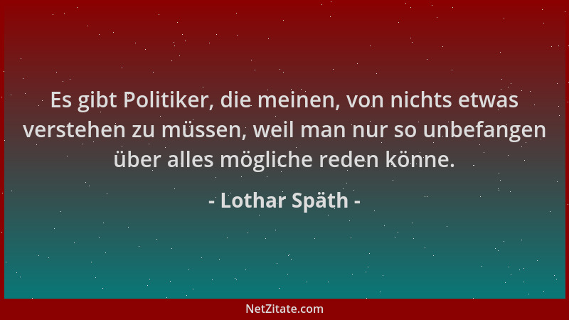 Lothar Späth - Es gibt Politiker, die meinen, von nichts etwas verstehen zu müssen, weil man nur so unbefangen über alles m...