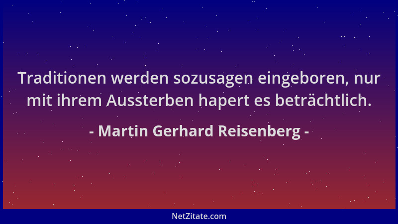 Martin Gerhard Reisenberg - Traditionen werden sozusagen eingeboren, nur mit ihrem Aussterben hapert es beträchtlich....