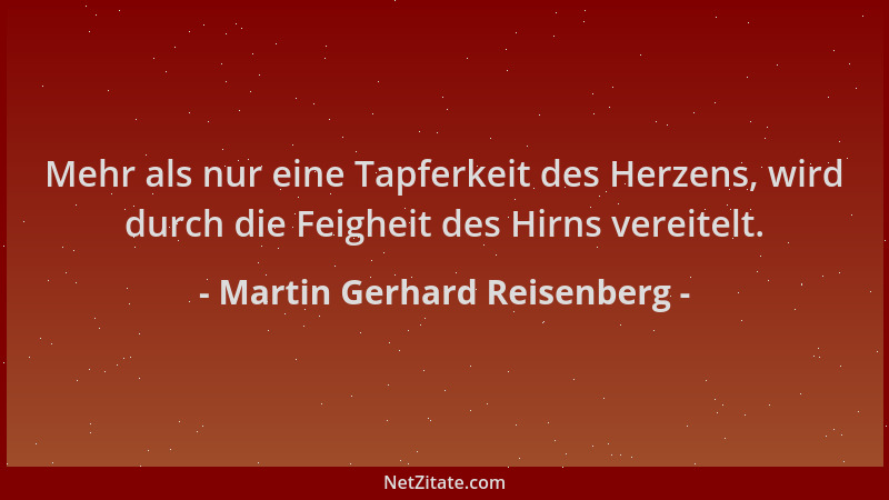 Martin Gerhard Reisenberg - Mehr als nur eine Tapferkeit des Herzens, wird durch die Feigheit des Hirns vereitelt....