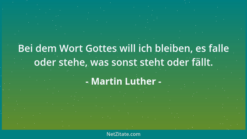 Martin Luther - Bei dem Wort Gottes will ich bleiben, es falle oder stehe, was sonst steht oder fällt....
