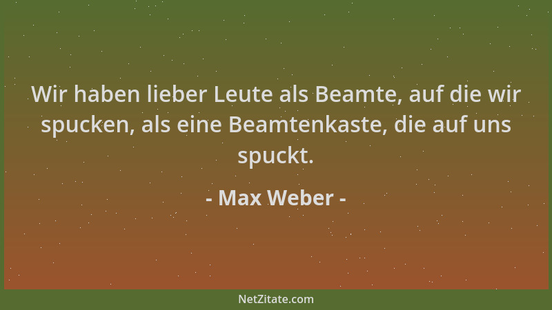 Max Weber - Wir haben lieber Leute als Beamte, auf die wir spucken, als eine Beamtenkaste, die auf uns spuckt....