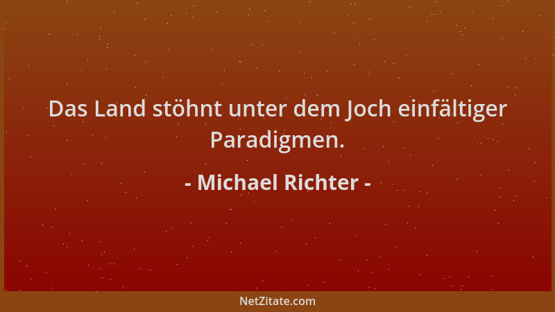Michael Richter - Das Land stöhnt unter dem Joch einfältiger Paradigmen....