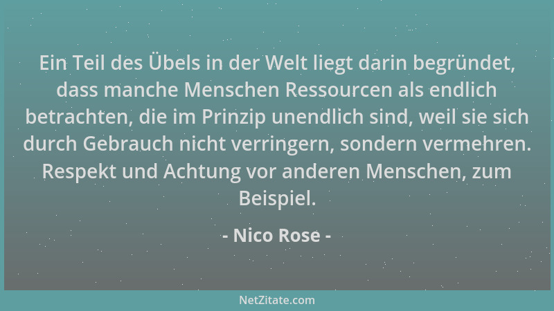 Nico Rose - Ein Teil des Übels in der Welt liegt darin begründet, dass manche Menschen Ressourcen als endlich betrachten, d...