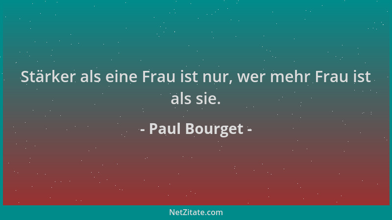Paul Bourget - Stärker als eine Frau ist nur, wer mehr Frau ist als sie....