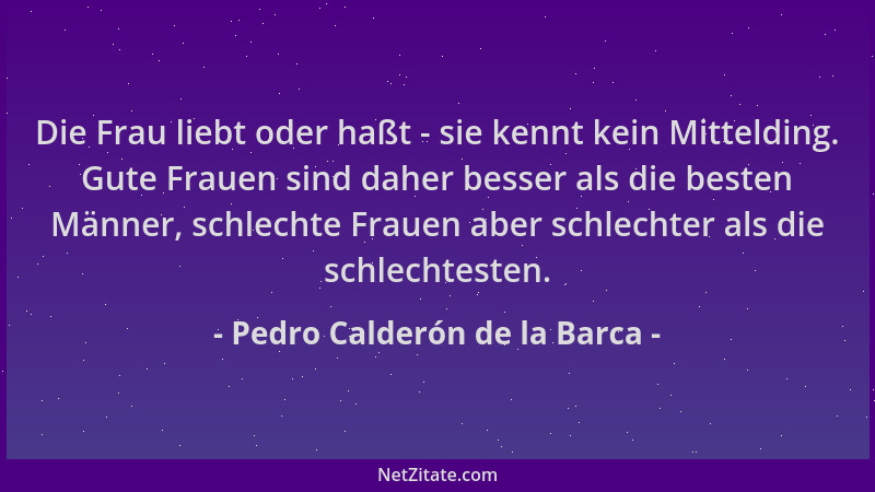 Pedro Calderón de la Barca - Die Frau liebt oder haßt - sie kennt kein Mittelding. Gute Frauen sind daher besser als die be...