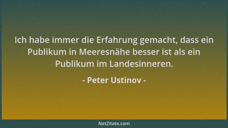 Peter Ustinov - Ich habe immer die Erfahrung gemacht, dass ein Publikum in Meeresnähe besser ist als ein Publikum im Landes...