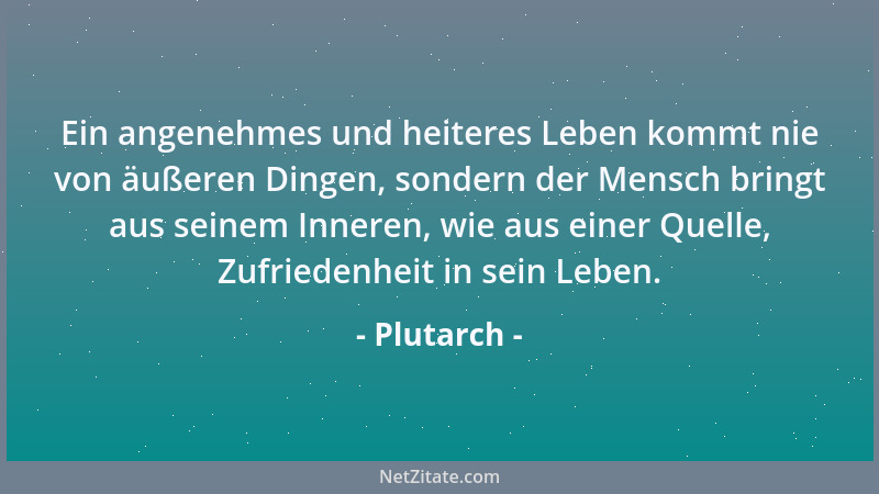 Plutarch - Ein angenehmes und heiteres Leben kommt nie von äußeren Dingen, sondern der Mensch bringt aus seinem Inneren, wi...
