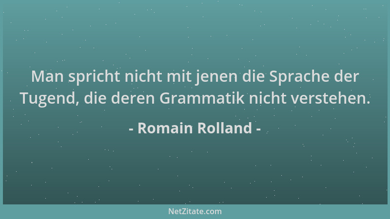 Romain Rolland - Man spricht nicht mit jenen die Sprache der Tugend, die deren Grammatik nicht verstehen....