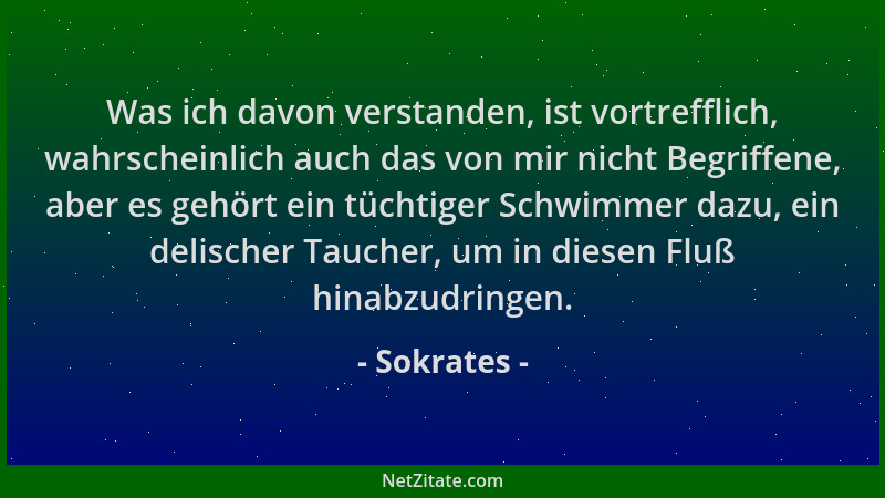 Sokrates - Was ich davon verstanden, ist vortrefflich, wahrscheinlich auch das von mir nicht Begriffene, aber es gehört ein...