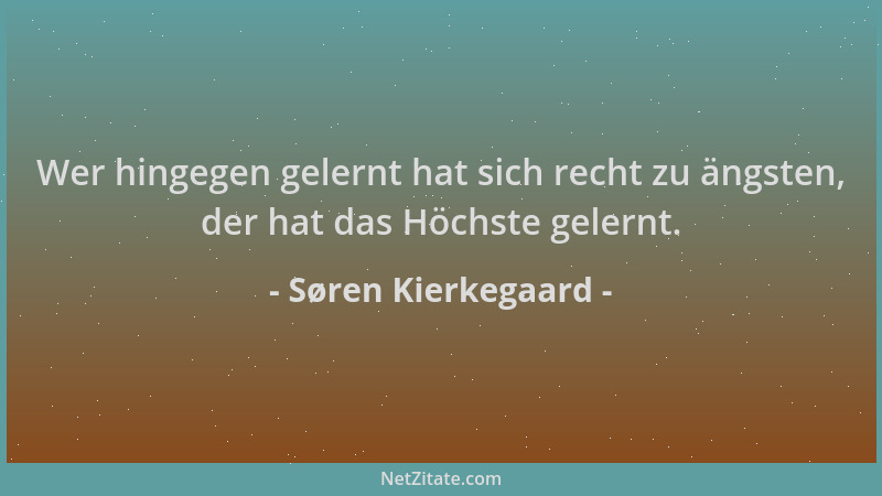 Søren Kierkegaard - Wer hingegen gelernt hat sich recht zu ängsten, der hat das Höchste gelernt....