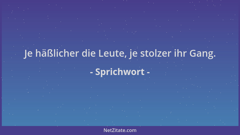 Sprichwort - Je häßlicher die Leute, je stolzer ihr Gang....