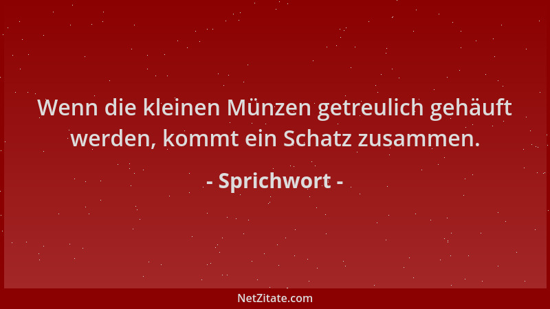 Sprichwort - Wenn die kleinen Münzen getreulich gehäuft werden, kommt ein Schatz zusammen....