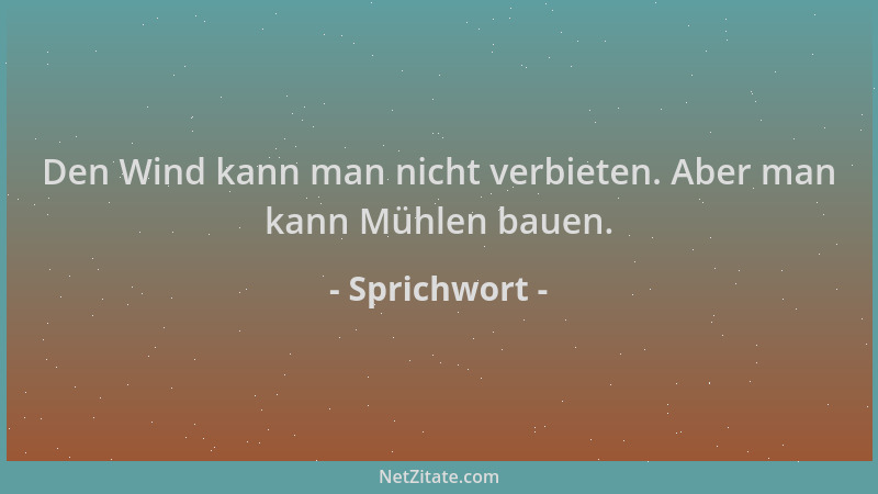 Sprichwort - Den Wind kann man nicht verbieten. Aber man kann Mühlen bauen....