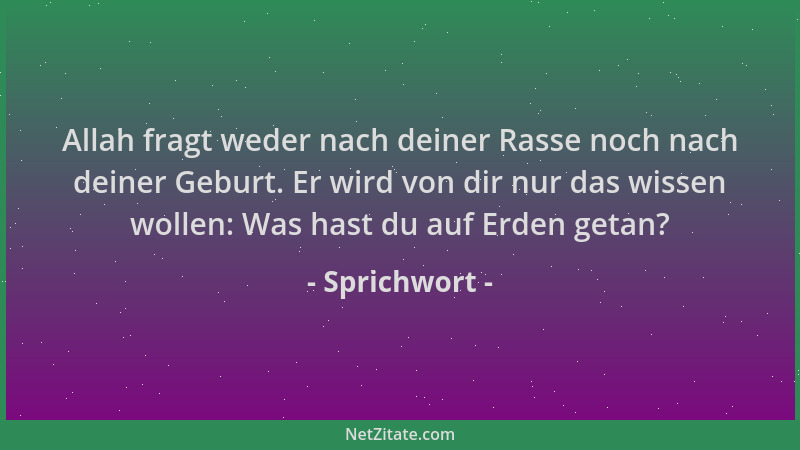 Sprichwort - Allah fragt weder nach deiner Rasse noch nach deiner Geburt. Er wird von dir nur das wissen wollen: Was hast d...
