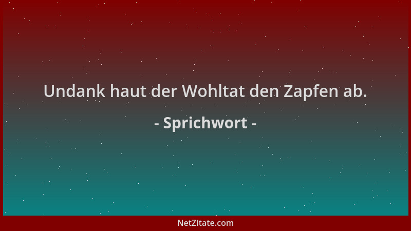 Sprichwort - Undank haut der Wohltat den Zapfen ab....