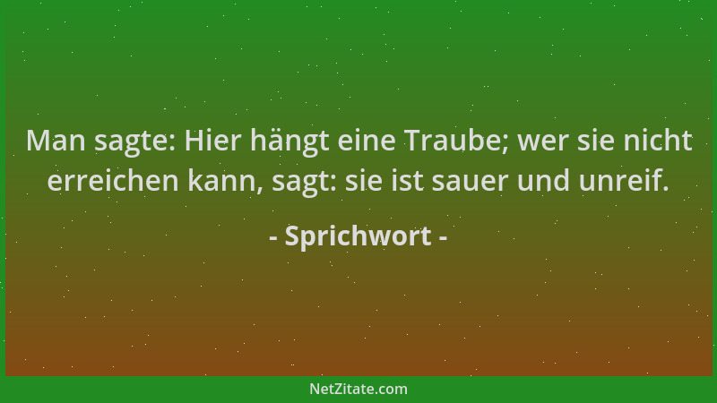 Sprichwort - Man sagte: Hier hängt eine Traube; wer sie nicht erreichen kann, sagt: sie ist sauer und unreif....