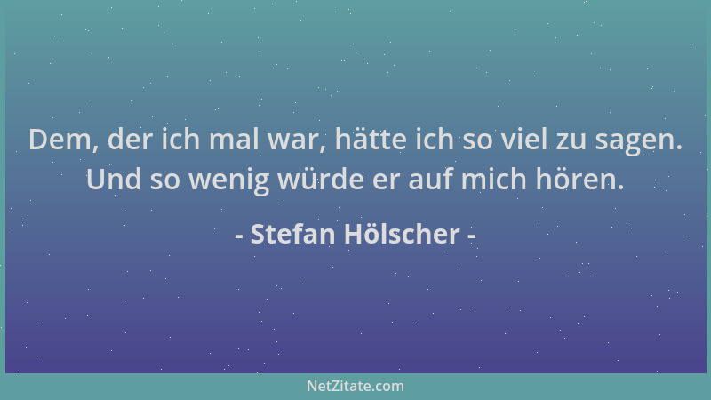 Stefan Hölscher - Dem, der ich mal war, hätte ich so viel zu sagen. Und so wenig würde er auf mich hören....