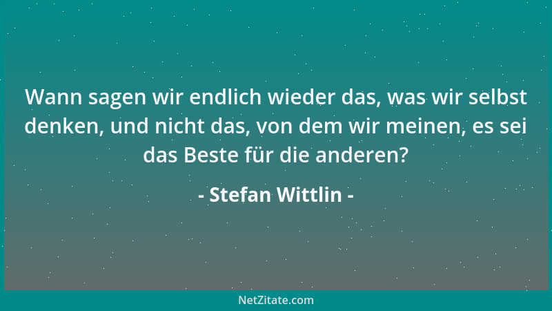 Stefan Wittlin - Wann sagen wir endlich wieder das, was wir selbst denken, und nicht das, von dem wir meinen, es sei das Be...