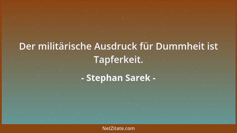 Stephan Sarek - Der militärische Ausdruck für Dummheit ist Tapferkeit....