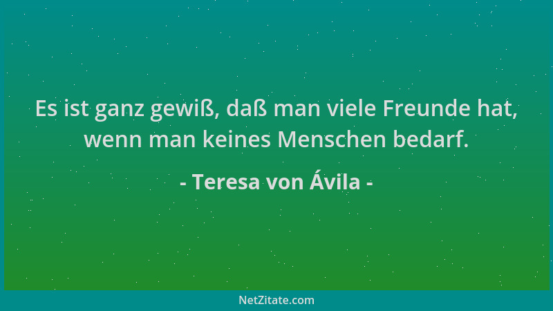 Teresa von Ávila - Es ist ganz gewiß, daß man viele Freunde hat, wenn man keines Menschen bedarf....