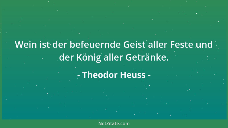 Theodor Heuss - Wein ist der befeuernde Geist aller Feste und der König aller Getränke....