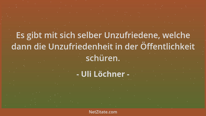 Uli Löchner - Es gibt mit sich selber Unzufriedene, welche dann die Unzufriedenheit in der Öffentlichkeit schüren....