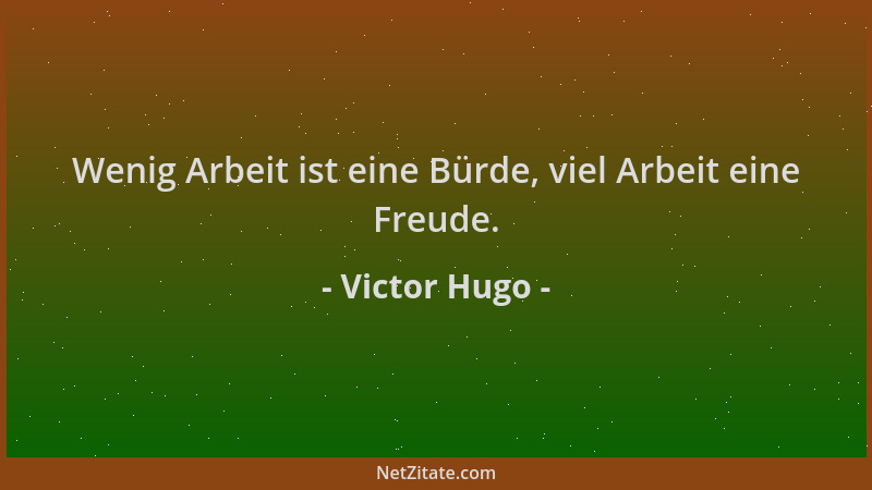 Victor Hugo - Wenig Arbeit ist eine Bürde, viel Arbeit eine Freude....
