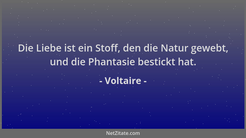 Voltaire - Die Liebe ist ein Stoff, den die Natur gewebt, und die Phantasie bestickt hat....