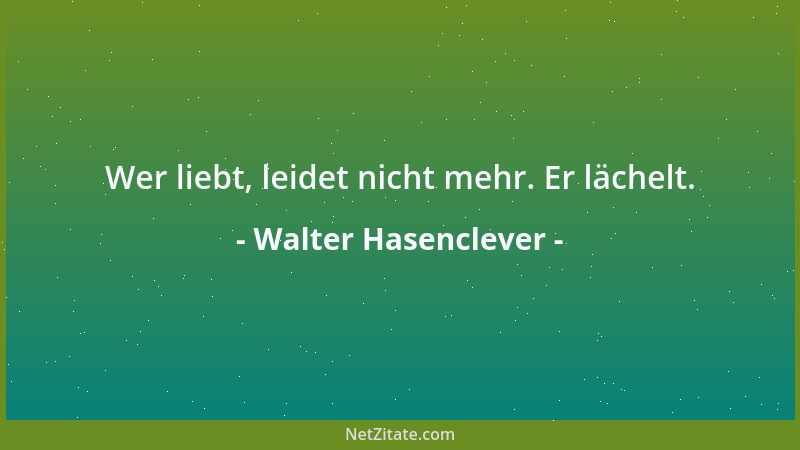 Walter Hasenclever - Wer liebt, leidet nicht mehr. Er lächelt....