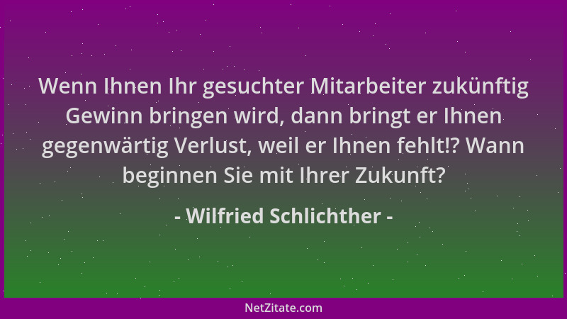 Wilfried Schlichther - Wenn Ihnen Ihr gesuchter Mitarbeiter zukünftig Gewinn bringen wird, dann bringt er Ihnen gegenwärtig...