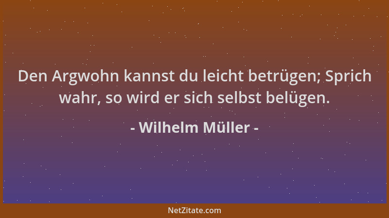 Wilhelm Müller - Den Argwohn kannst du leicht betrügen; Sprich wahr, so wird er sich selbst belügen....
