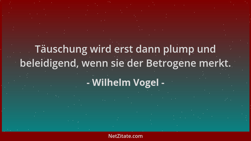Wilhelm Vogel - Täuschung wird erst dann plump und beleidigend, wenn sie der Betrogene merkt....