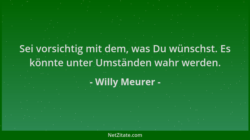 Willy Meurer - Sei vorsichtig mit dem, was Du wünschst. Es könnte unter Umständen wahr werden....