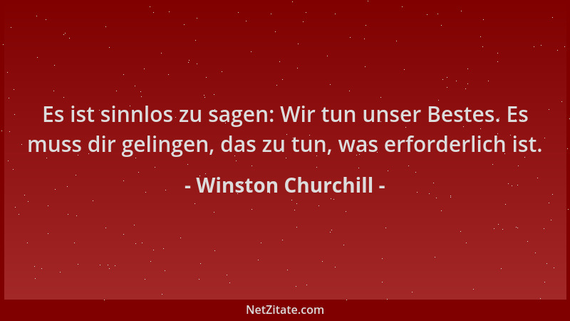 Winston Churchill - Es ist sinnlos zu sagen: Wir tun unser Bestes. Es muss dir gelingen, das zu tun, was erforderlich ist....