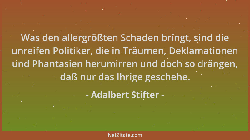 Adalbert Stifter - Was den allergrößten Schaden bringt, sind die unreifen Politiker, die in Träumen, Deklamationen und Phan...