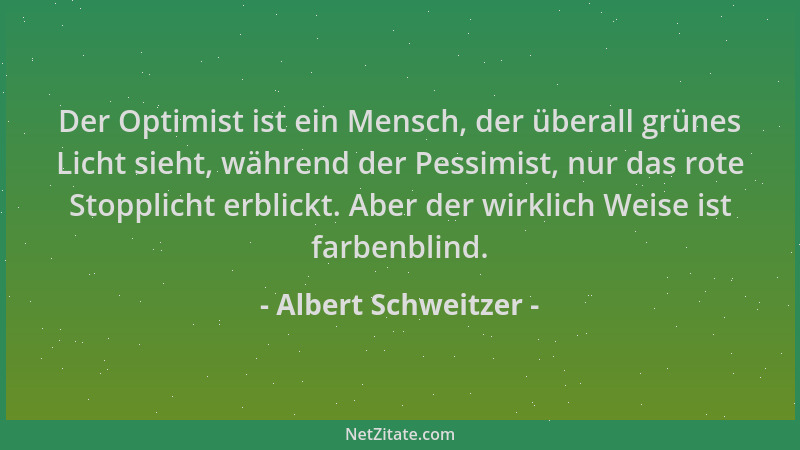 Albert Schweitzer - Der Optimist ist ein Mensch, der überall grünes Licht sieht, während der Pessimist, nur das rote Stoppl...