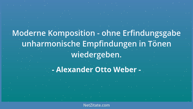 Alexander Otto Weber - Moderne Komposition - ohne Erfindungsgabe unharmonische Empfindungen in Tönen wiedergeben....