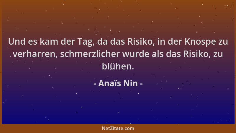 Anaïs Nin - Und es kam der Tag, da das Risiko, in der Knospe zu verharren, schmerzlicher wurde als das Risiko, zu blühen....