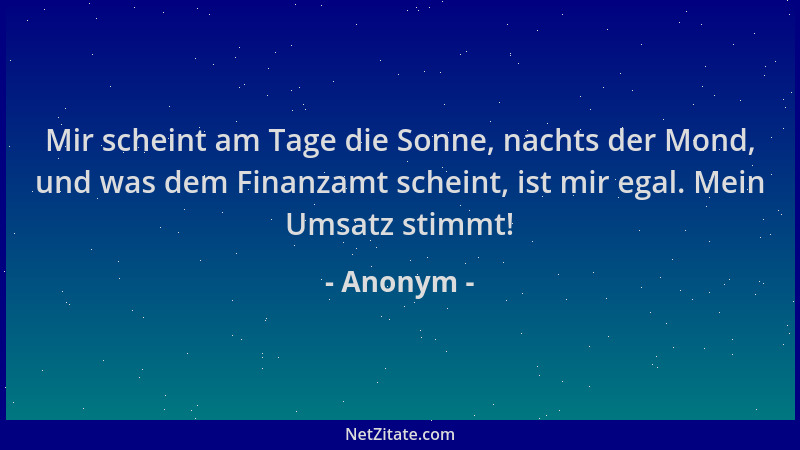 Anonym - Mir scheint am Tage die Sonne, nachts der Mond, und was dem Finanzamt scheint, ist mir egal. Mein Umsatz stimmt!...