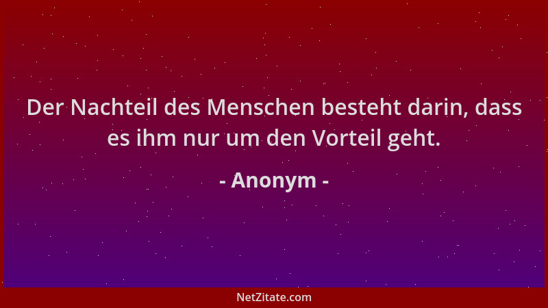 Anonym - Der Nachteil des Menschen besteht darin, dass es ihm nur um den Vorteil geht....