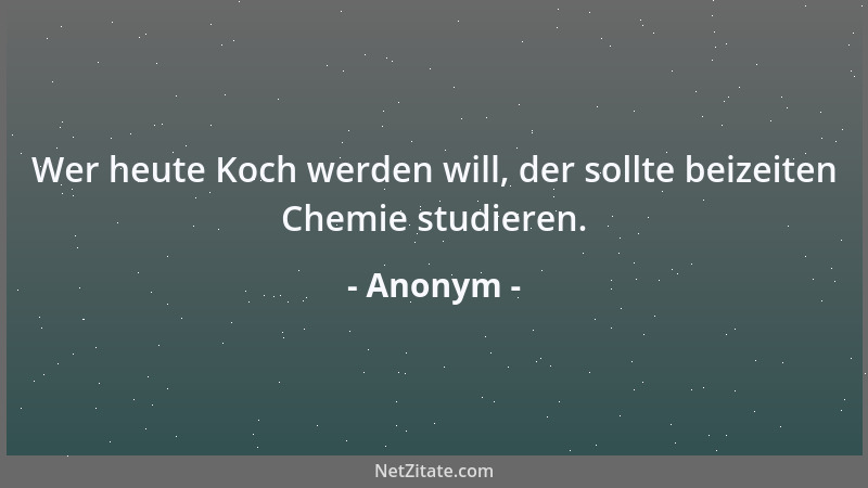Anonym - Wer heute Koch werden will, der sollte beizeiten Chemie studieren....