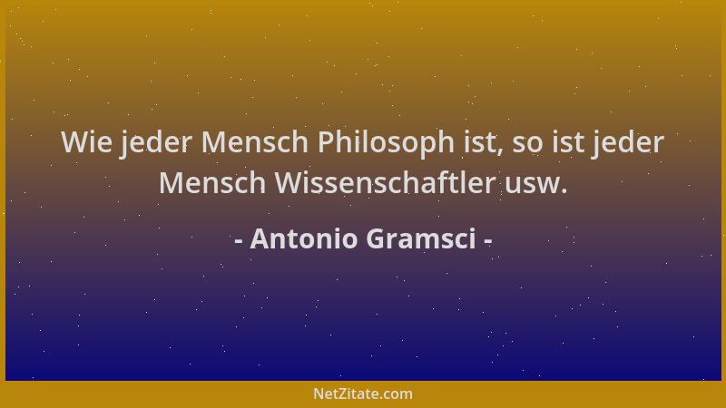 Antonio Gramsci - Wie jeder Mensch Philosoph ist, so ist jeder Mensch Wissenschaftler usw....
