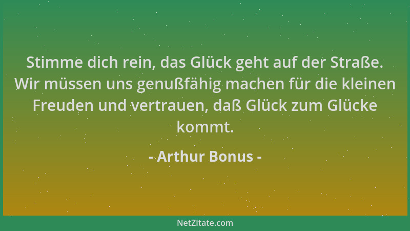 Arthur Bonus - Stimme dich rein, das Glück geht auf der Straße. Wir müssen uns genußfähig machen für die kleinen Freuden un...